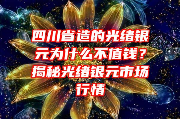 四川省造的光绪银元为什么不值钱？揭秘光绪银元市场行情