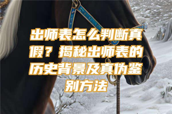 出师表怎么判断真假？揭秘出师表的历史背景及真伪鉴别方法