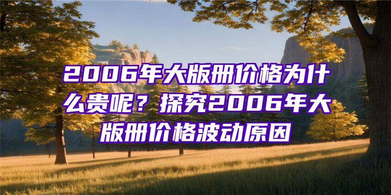 2006年大版册价格为什么贵呢？探究2006年大版册价格波动原因