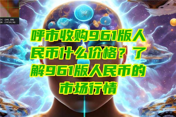 呼市收购961版人民币什么价格？了解961版人民币的市场行情