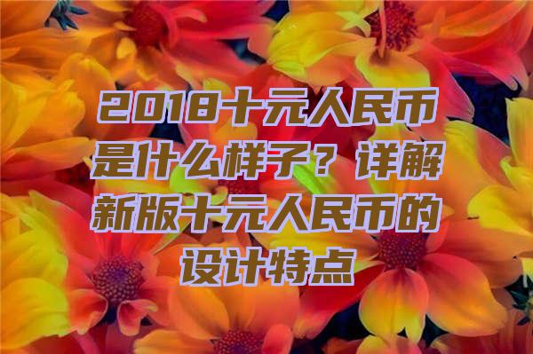 2018十元人民币是什么样子？详解新版十元人民币的设计特点