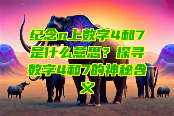 纪念n上数字4和7是什么意思？探寻数字4和7的神秘含义