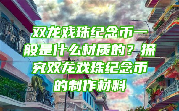 双龙戏珠纪念币一般是什么材质的？探究双龙戏珠纪念币的制作材料