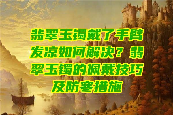 翡翠玉镯戴了手臂发凉如何解决？翡翠玉镯的佩戴技巧及防寒措施