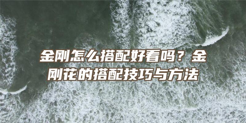 金刚怎么搭配好看吗？金刚花的搭配技巧与方法