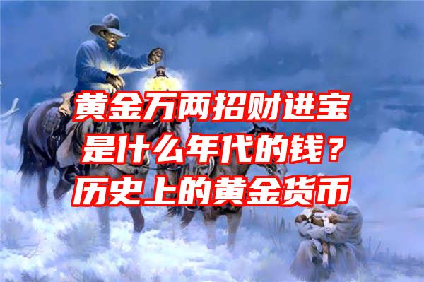 黄金万两招财进宝是什么年代的钱？历史上的黄金货币