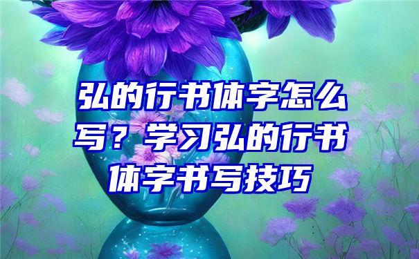 弘的行书体字怎么写？学习弘的行书体字书写技巧