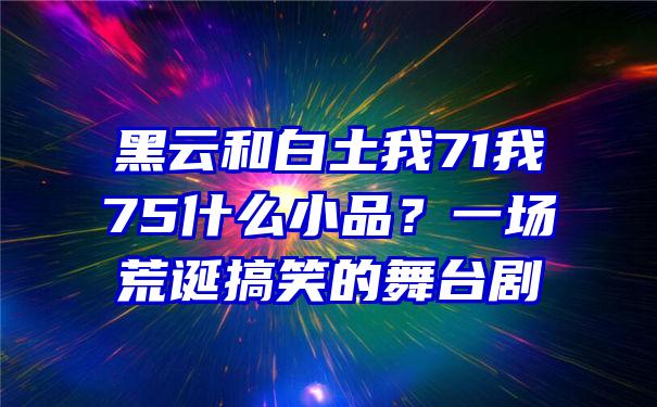 黑云和白土我71我75什么小品？一场荒诞搞笑的舞台剧