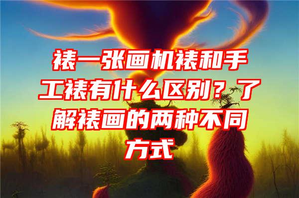 裱一张画机裱和手工裱有什么区别？了解裱画的两种不同方式