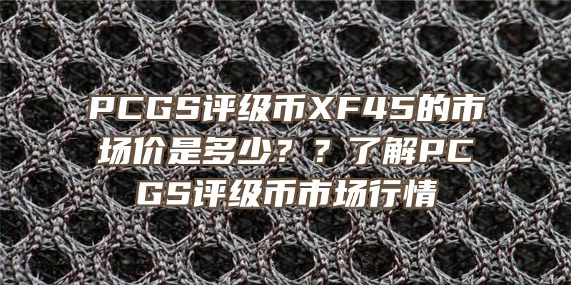 PCGS评级币XF45的市场价是多少？？了解PCGS评级币市场行情