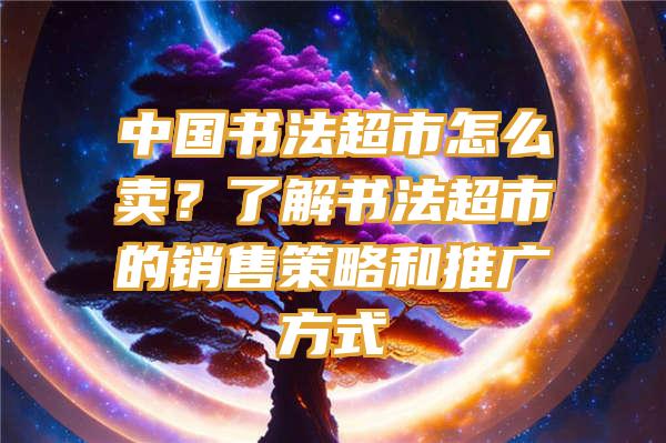 中国书法超市怎么卖？了解书法超市的销售策略和推广方式