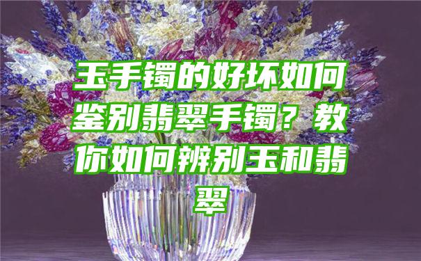 玉手镯的好坏如何鉴别翡翠手镯？教你如何辨别玉和翡翠