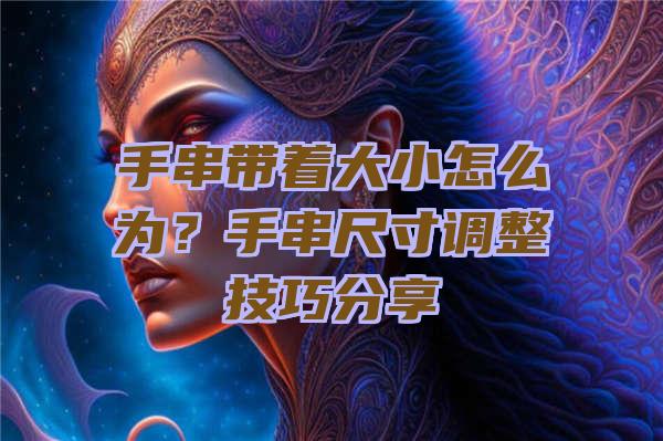 手串带着大小怎么为？手串尺寸调整技巧分享