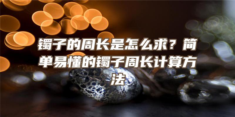 镯子的周长是怎么求？简单易懂的镯子周长计算方法