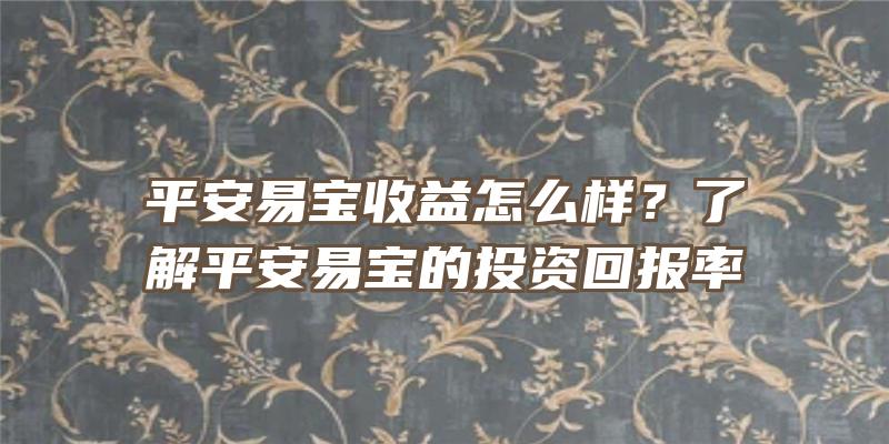 平安易宝收益怎么样？了解平安易宝的投资回报率