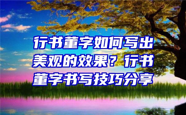 行书董字如何写出美观的效果？行书董字书写技巧分享