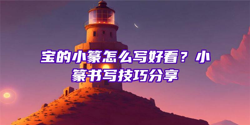 宝的小篆怎么写好看？小篆书写技巧分享