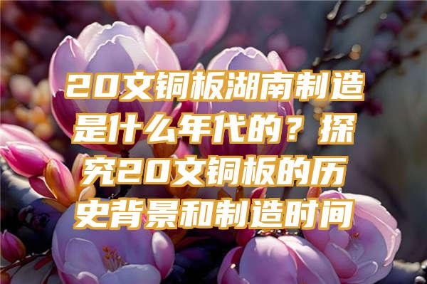 20文铜板湖南制造是什么年代的？探究20文铜板的历史背景和制造时间