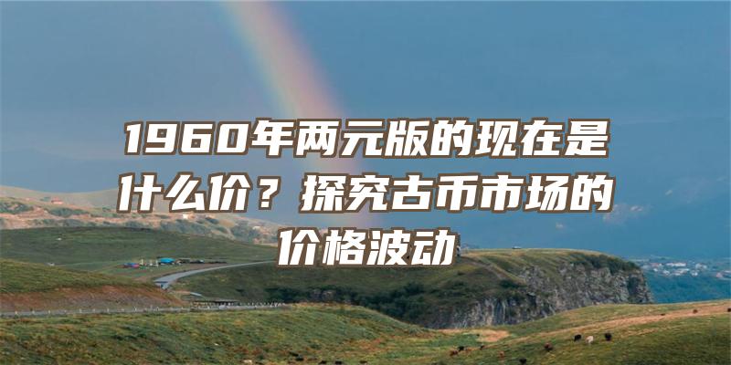 1960年两元版的现在是什么价？探究古币市场的价格波动