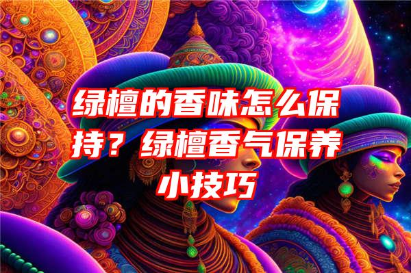 绿檀的香味怎么保持？绿檀香气保养小技巧