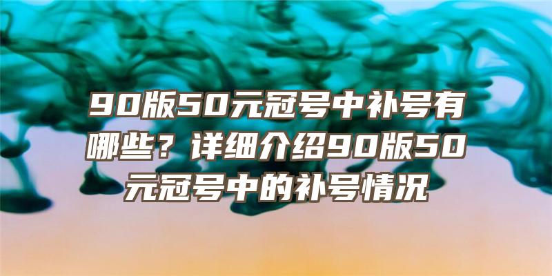 90版50元冠号中补号有哪些？详细介绍90版50元冠号中的补号情况