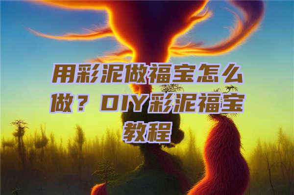 用彩泥做福宝怎么做？DIY彩泥福宝教程