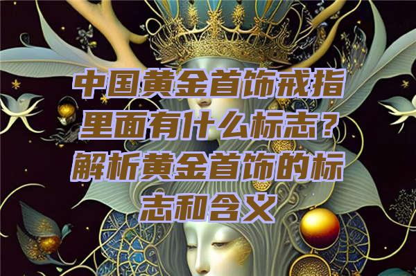 中国黄金首饰戒指里面有什么标志？解析黄金首饰的标志和含义