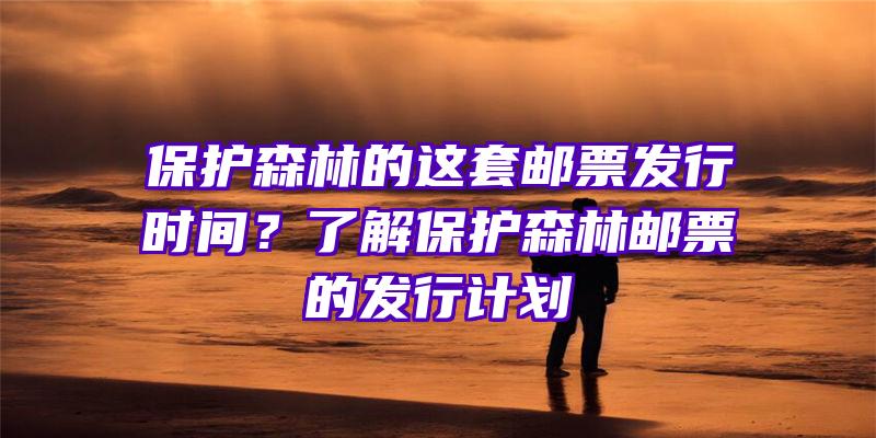 保护森林的这套邮票发行时间？了解保护森林邮票的发行计划