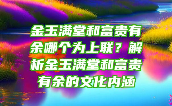 金玉满堂和富贵有余哪个为上联？解析金玉满堂和富贵有余的文化内涵