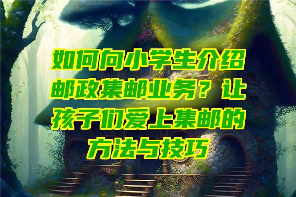 如何向小学生介绍邮政集邮业务？让孩子们爱上集邮的方法与技巧