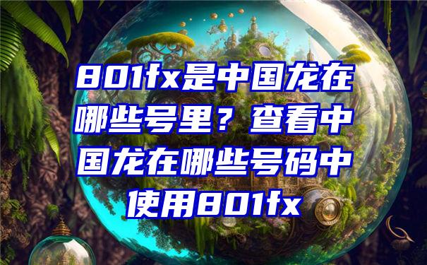 801fx是中国龙在哪些号里？查看中国龙在哪些号码中使用801fx