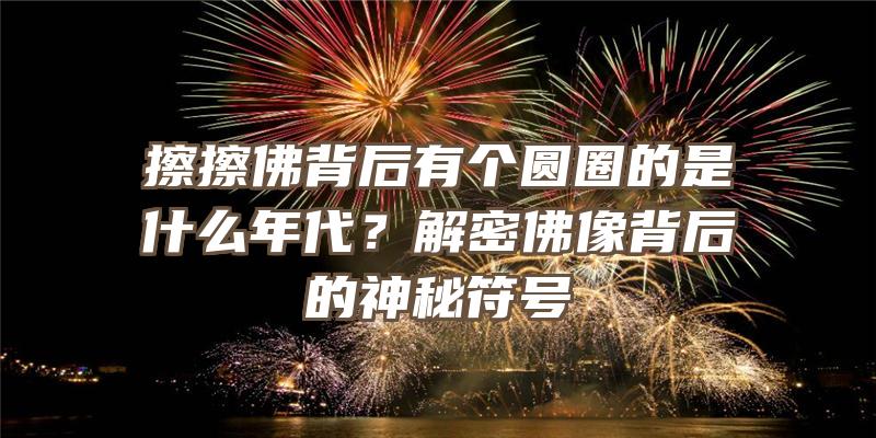 擦擦背后有个圆圈的是什么年代？解密像背后的神秘符号