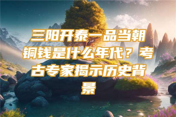 三阳开泰一品当朝铜钱是什么年代？考古专家揭示历史背景