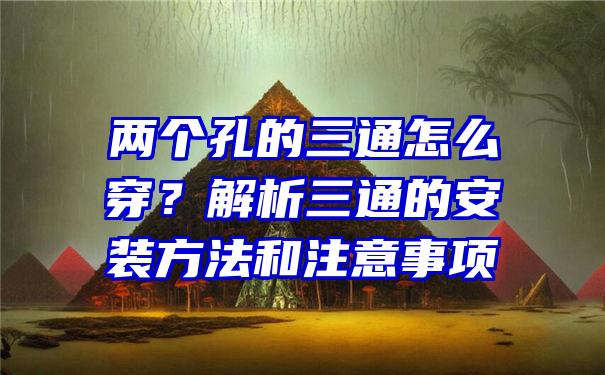 两个孔的三通怎么穿？解析三通的安装方法和注意事项