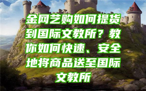 金网艺购如何提货到国际文教所？教你如何快速、安全地将商品送至国际文教所