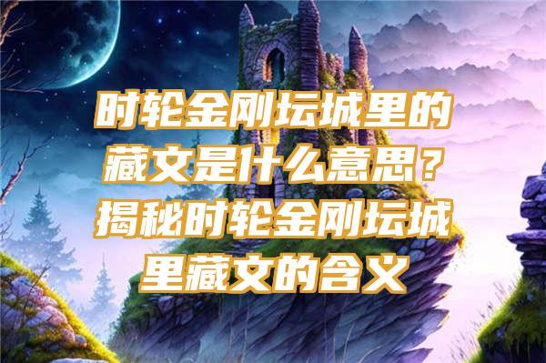 时轮金刚坛城里的藏文是什么意思？揭秘时轮金刚坛城里藏文的含义