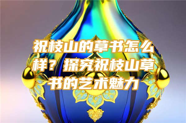 祝枝山的草书怎么样？探究祝枝山草书的艺术魅力