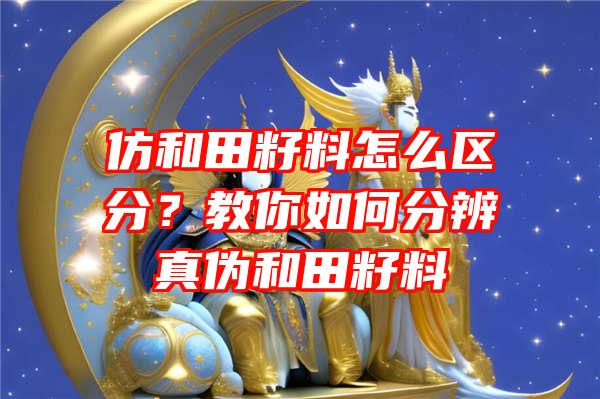 仿和田籽料怎么区分？教你如何分辨真伪和田籽料