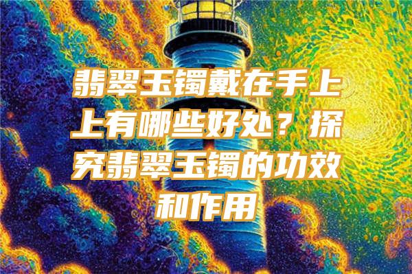 翡翠玉镯戴在手上上有哪些好处？探究翡翠玉镯的功效和作用