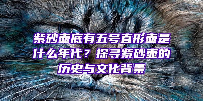 紫砂壶底有五号直形壶是什么年代？探寻紫砂壶的历史与文化背景