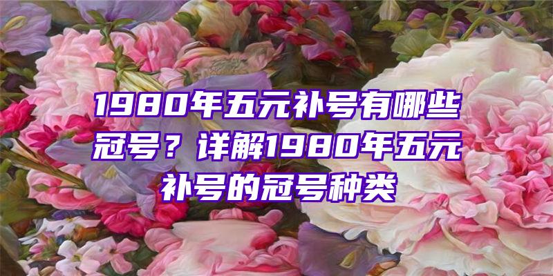 1980年五元补号有哪些冠号？详解1980年五元补号的冠号种类