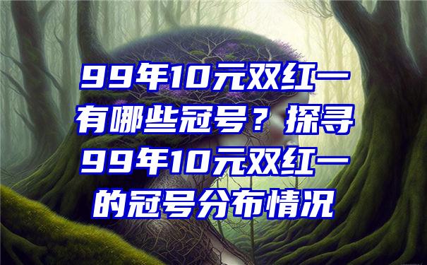 99年10元双红一有哪些冠号？探寻99年10元双红一的冠号分布情况