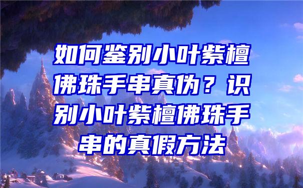 如何鉴别小叶紫檀珠手串真伪？识别小叶紫檀珠手串的真假方法