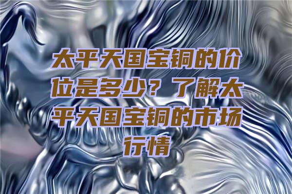 太平天国宝铜的价位是多少？了解太平天国宝铜的市场行情