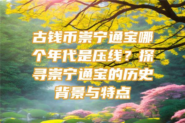 古钱币崇宁通宝哪个年代是压线？探寻崇宁通宝的历史背景与特点