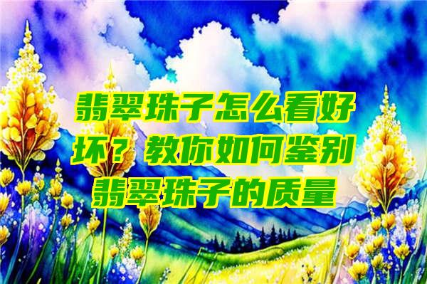 翡翠珠子怎么看好坏？教你如何鉴别翡翠珠子的质量