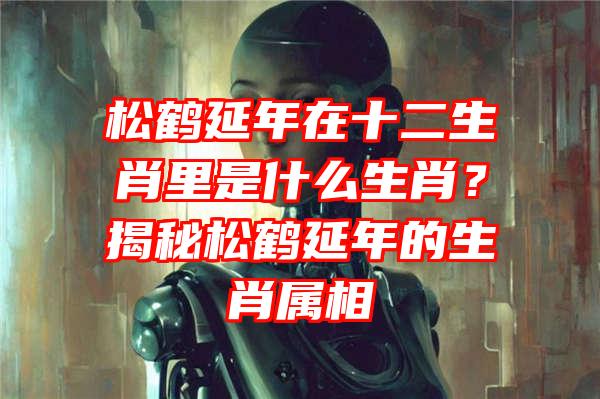 松鹤延年在十二生肖里是什么生肖？揭秘松鹤延年的生肖属相