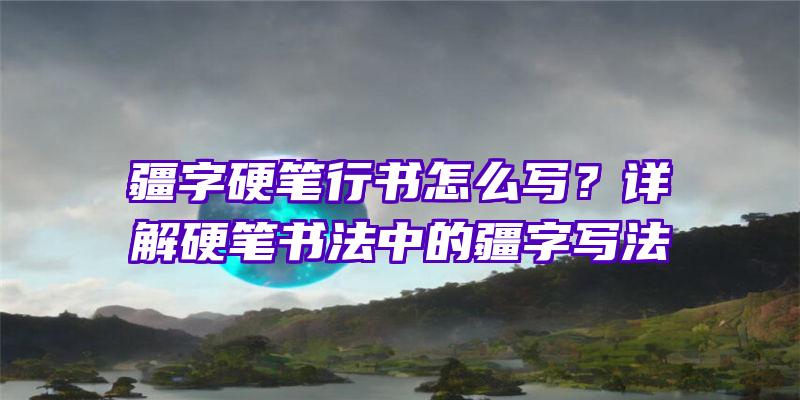 疆字硬笔行书怎么写？详解硬笔书法中的疆字写法