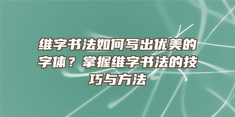 维字书法如何写出优美的字体？掌握维字书法的技巧与方法