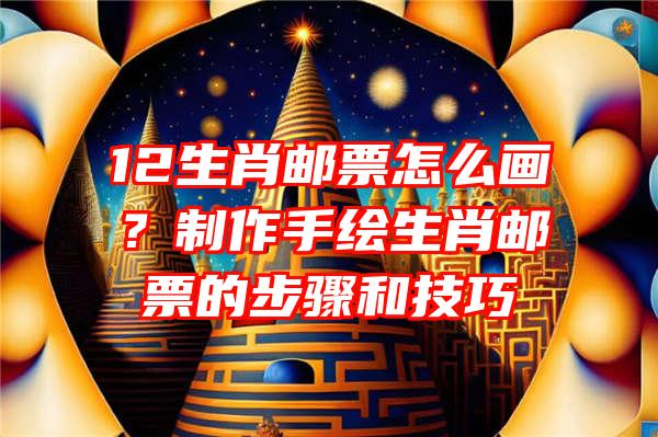 12生肖邮票怎么画？制作手绘生肖邮票的步骤和技巧